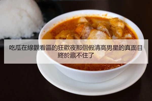 吃瓜在線觀看區的狂歡夜那個假清高男星的真面目終於藏不住了